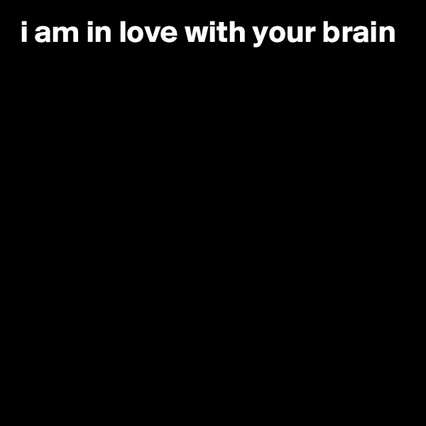 i am in love with your brain 










