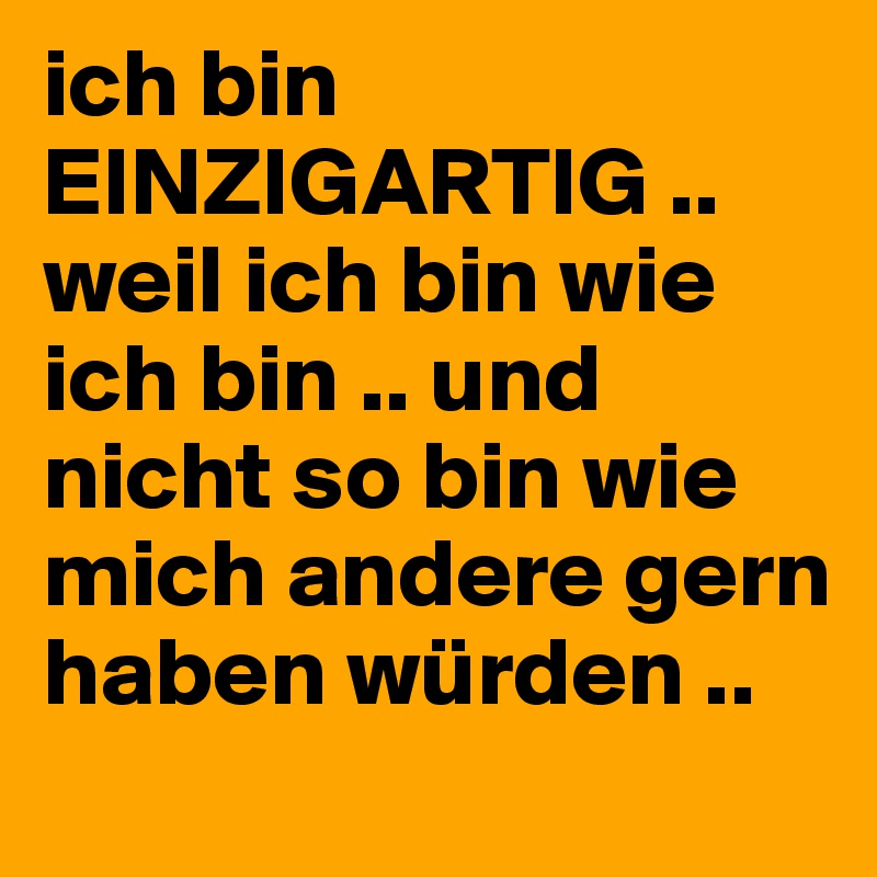 ich bin EINZIGARTIG .. weil ich bin wie ich bin .. und nicht so bin wie mich andere gern haben würden .. 