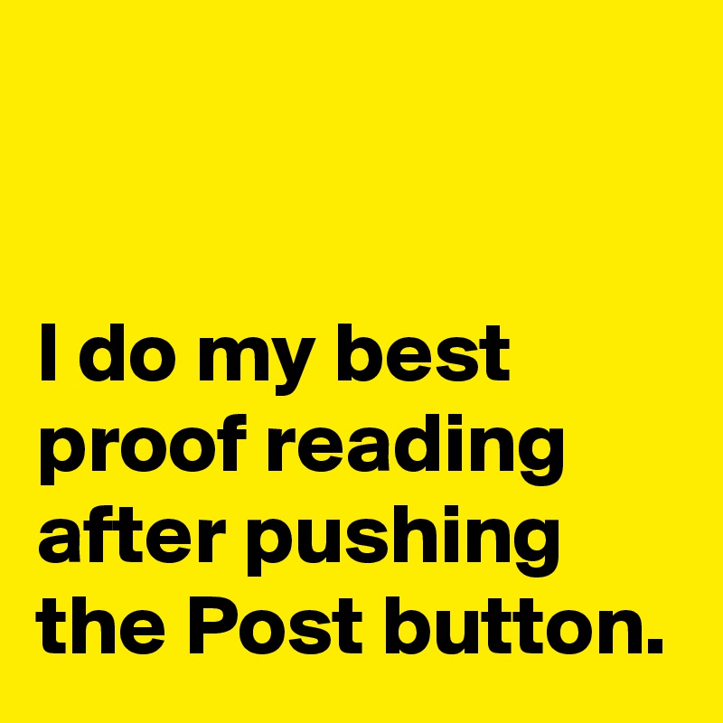


I do my best proof reading after pushing the Post button.
