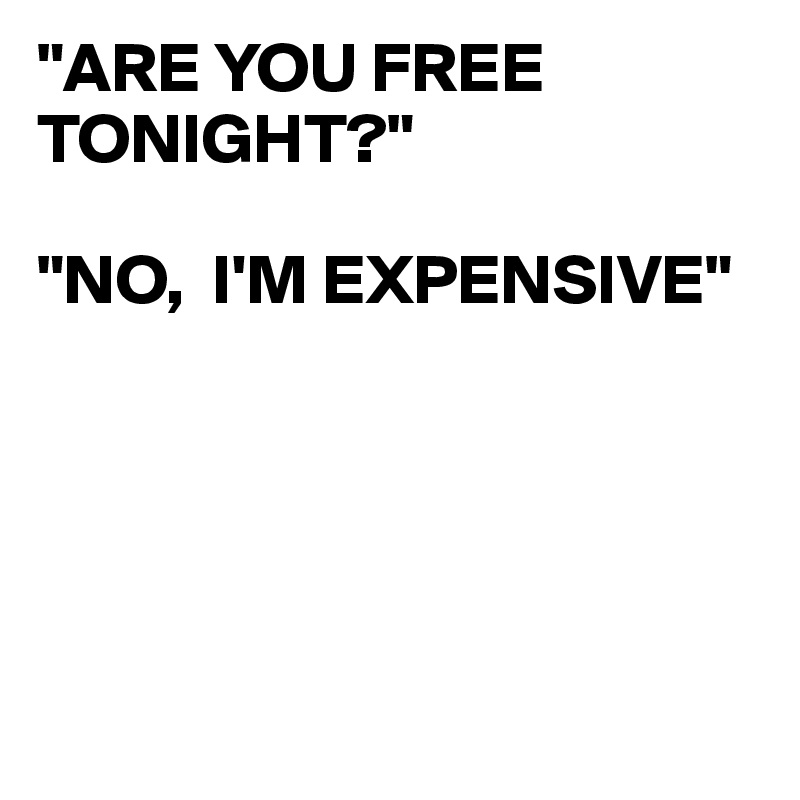 "ARE YOU FREE TONIGHT?"

"NO,  I'M EXPENSIVE"





