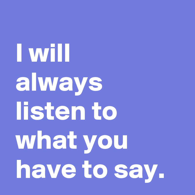 
 I will 
 always 
 listen to
 what you
 have to say.