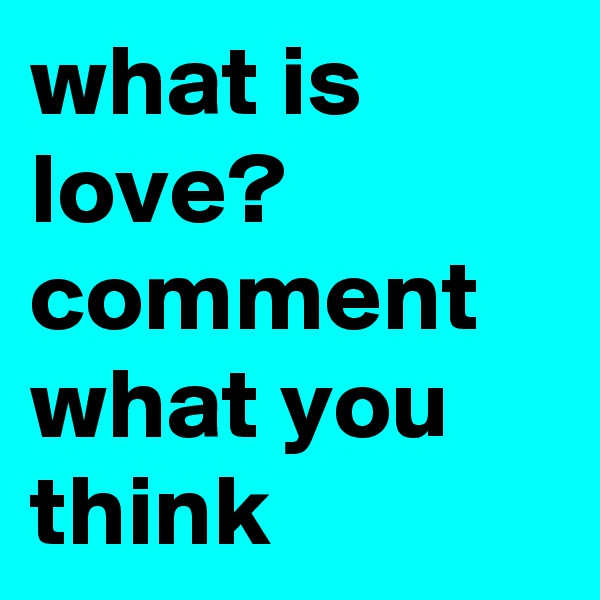 what is love? comment what you think