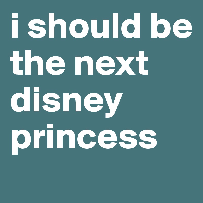 i should be the next disney princess 