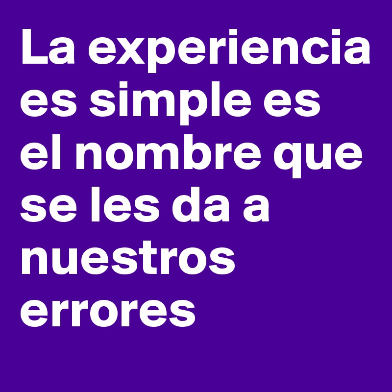 La experiencia es simple es el nombre que se les da a nuestros errores