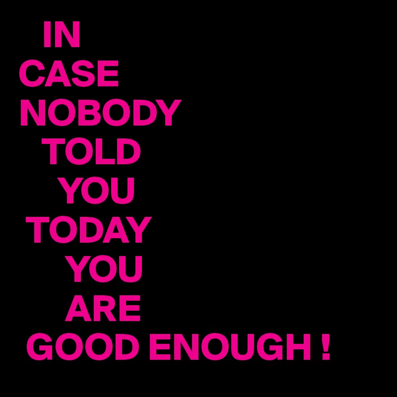    IN
CASE
NOBODY
   TOLD 
     YOU
 TODAY
      YOU
      ARE
 GOOD ENOUGH !