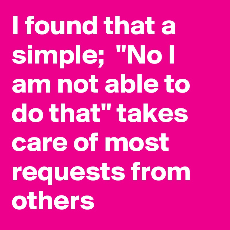 I found that a simple;  "No I am not able to do that" takes care of most requests from others