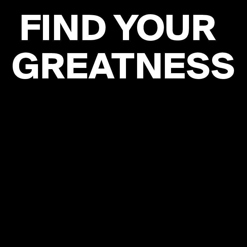  FIND YOUR GREATNESS


