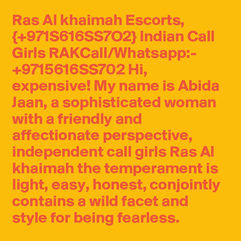 Ras Al khaimah Escorts, {+971S616SS7O2} Indian Call Girls RAKCall/Whatsapp:- +9715616SS702 Hi, expensive! My name is Abida Jaan, a sophisticated woman with a friendly and affectionate perspective, independent call girls Ras Al khaimah the temperament is light, easy, honest, conjointly contains a wild facet and style for being fearless. 