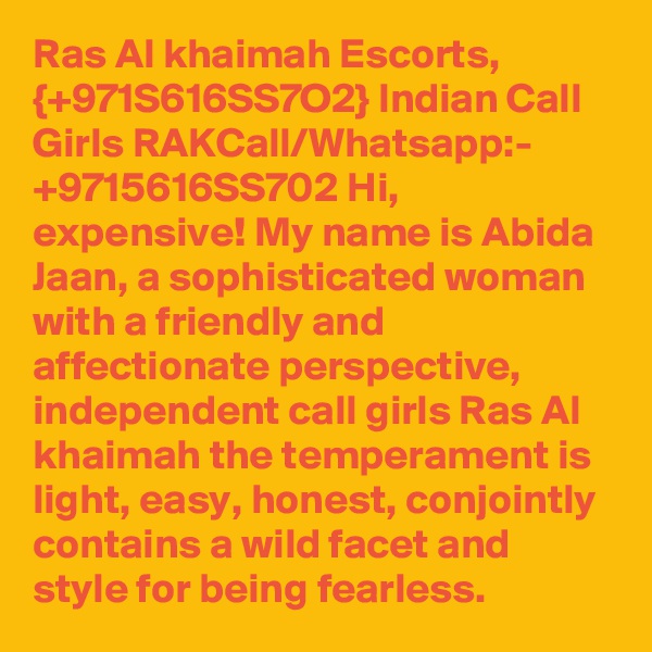 Ras Al khaimah Escorts, {+971S616SS7O2} Indian Call Girls RAKCall/Whatsapp:- +9715616SS702 Hi, expensive! My name is Abida Jaan, a sophisticated woman with a friendly and affectionate perspective, independent call girls Ras Al khaimah the temperament is light, easy, honest, conjointly contains a wild facet and style for being fearless. 