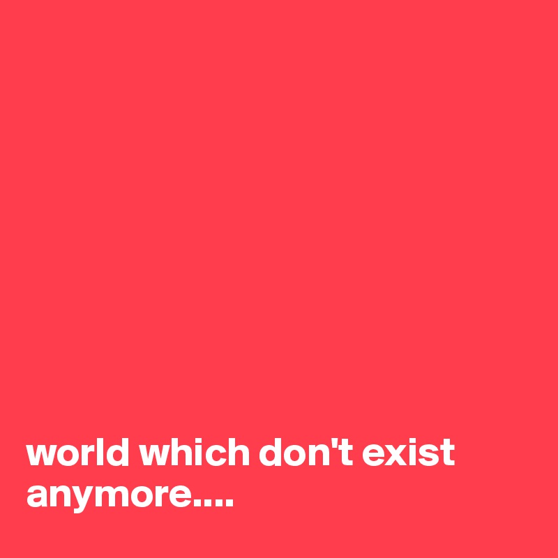 









world which don't exist anymore....