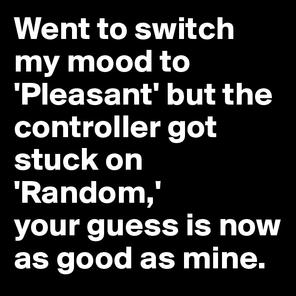 Went to switch my mood to 'Pleasant' but the controller got stuck on 'Random,' 
your guess is now as good as mine.