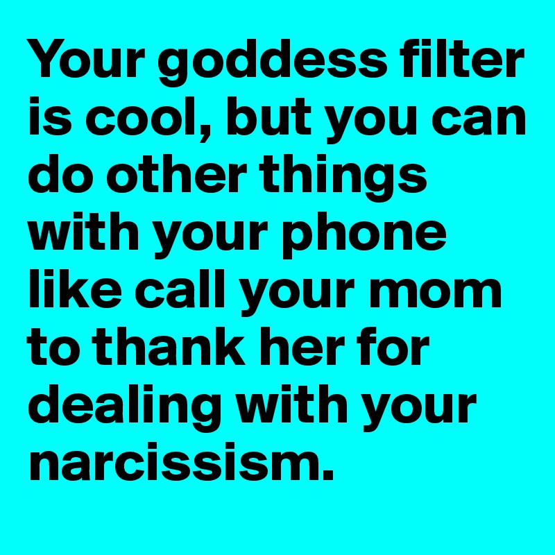 Your goddess filter is cool, but you can do other things with your phone  like call your mom to thank her for dealing with your narcissism.