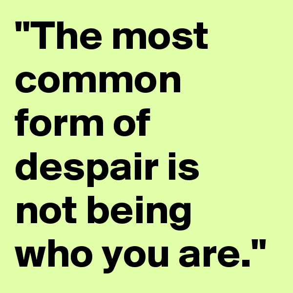 "The most common form of despair is not being who you are."
