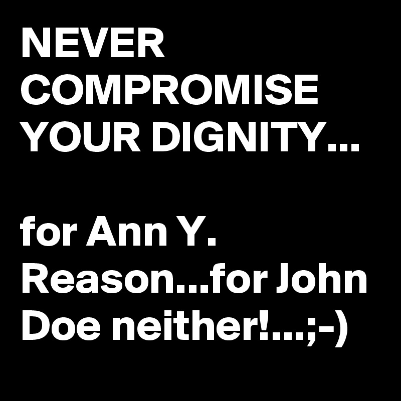 NEVER COMPROMISE YOUR DIGNITY... 

for Ann Y. Reason...for John Doe neither!...;-)