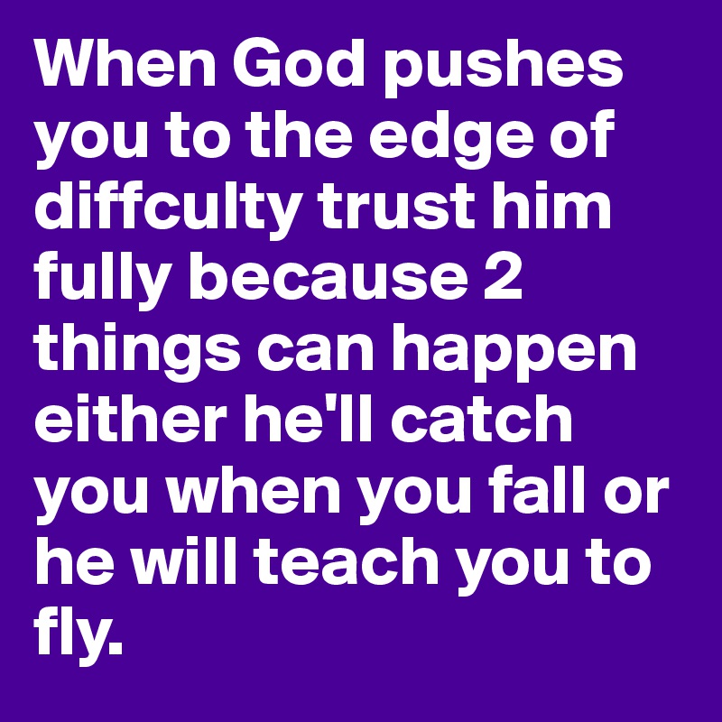 When God pushes you to the edge of diffculty trust him fully because 2 things can happen either he'll catch you when you fall or he will teach you to fly.