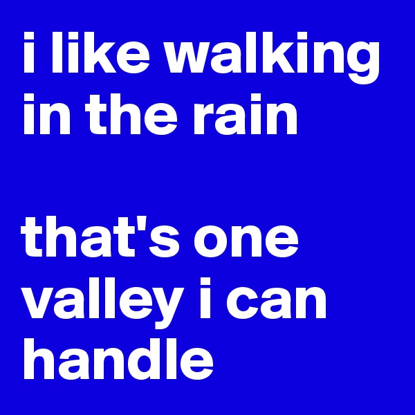 i like walking in the rain 

that's one valley i can handle 