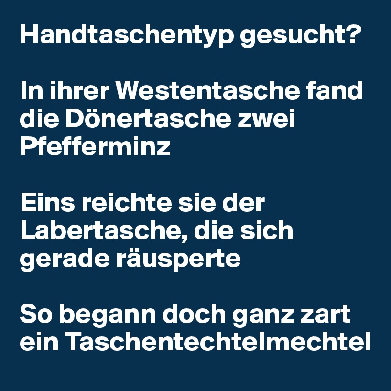 Handtaschentyp gesucht?

In ihrer Westentasche fand die Dönertasche zwei Pfefferminz

Eins reichte sie der Labertasche, die sich gerade räusperte

So begann doch ganz zart ein Taschentechtelmechtel