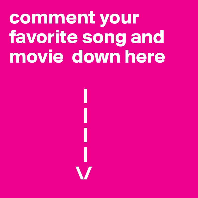 comment your favorite song and movie  down here 

                   |            
                   |
                   |
                   |
                 \/