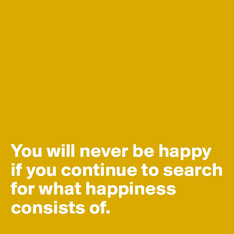 






You will never be happy if you continue to search for what happiness consists of. 