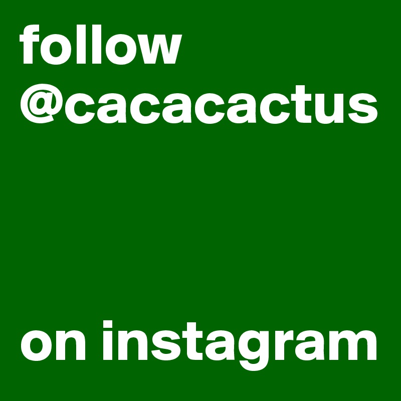 follow
@cacacactus 



on instagram