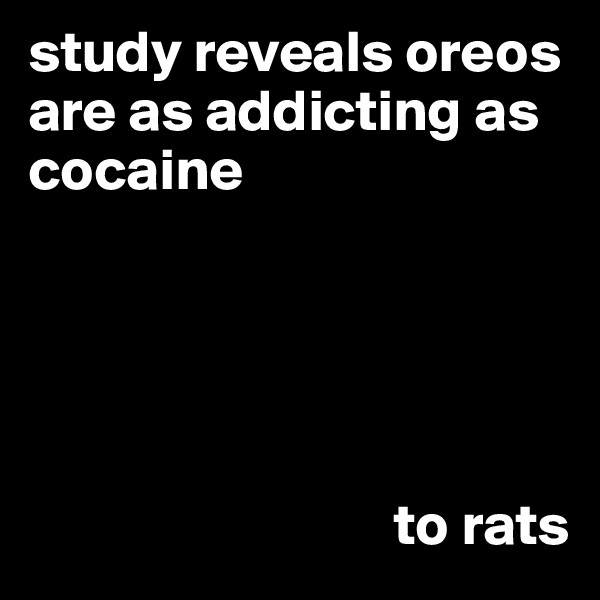 study reveals oreos are as addicting as cocaine 





                               to rats