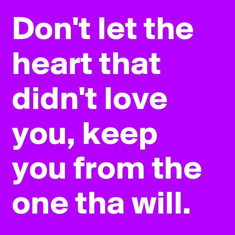 Don't let the heart that didn't love you, keep you from the one tha will.