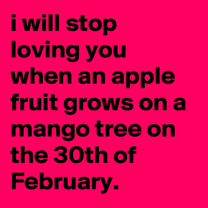 i will stop loving you when an apple fruit grows on a mango tree on the 30th of February.