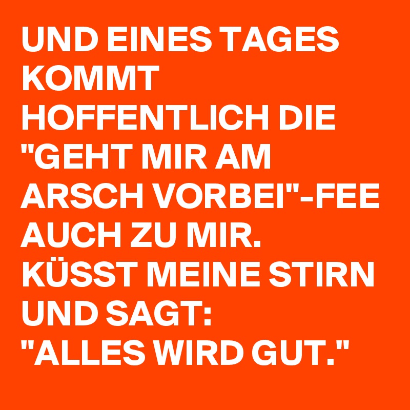 UND EINES TAGES KOMMT HOFFENTLICH DIE "GEHT MIR AM ARSCH VORBEI"FEE AUCH ZU MIR. KÜSST MEINE