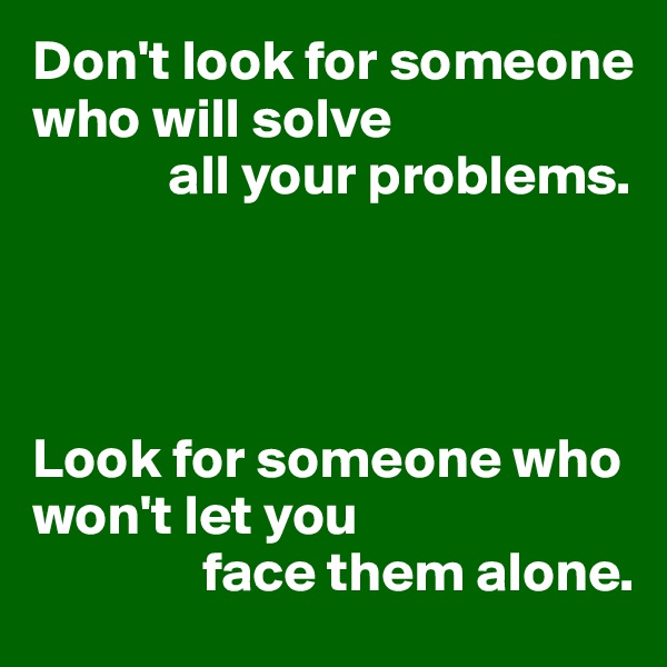 Don't look for someone who will solve 
            all your problems.




Look for someone who won't let you 
               face them alone.
