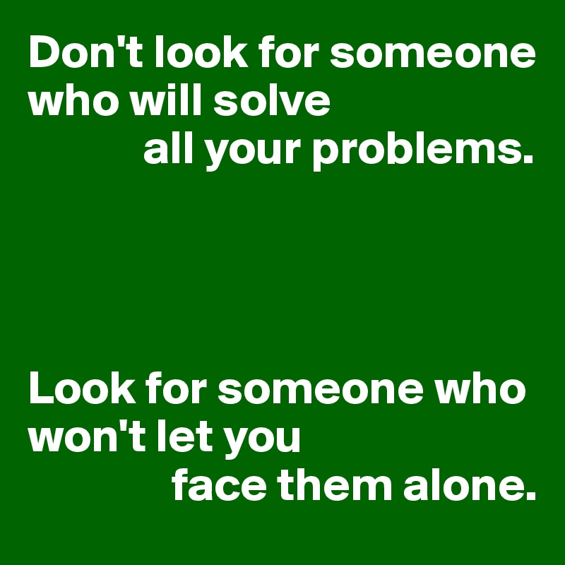 Don't look for someone who will solve 
            all your problems.




Look for someone who won't let you 
               face them alone.