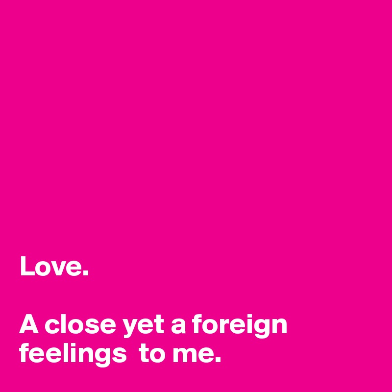 







Love.

A close yet a foreign feelings  to me.