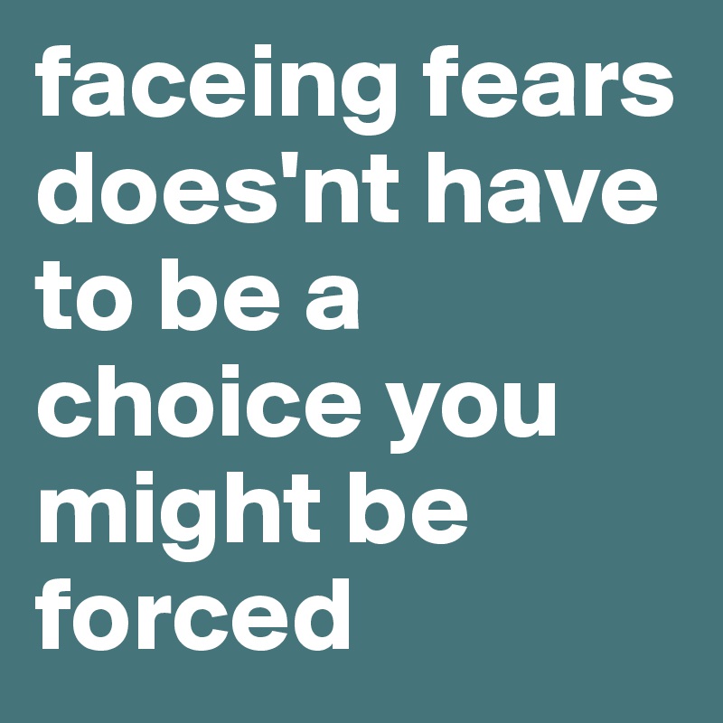 faceing fears does'nt have to be a choice you might be forced