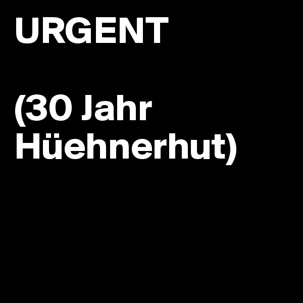 URGENT

(30 Jahr Hüehnerhut)


