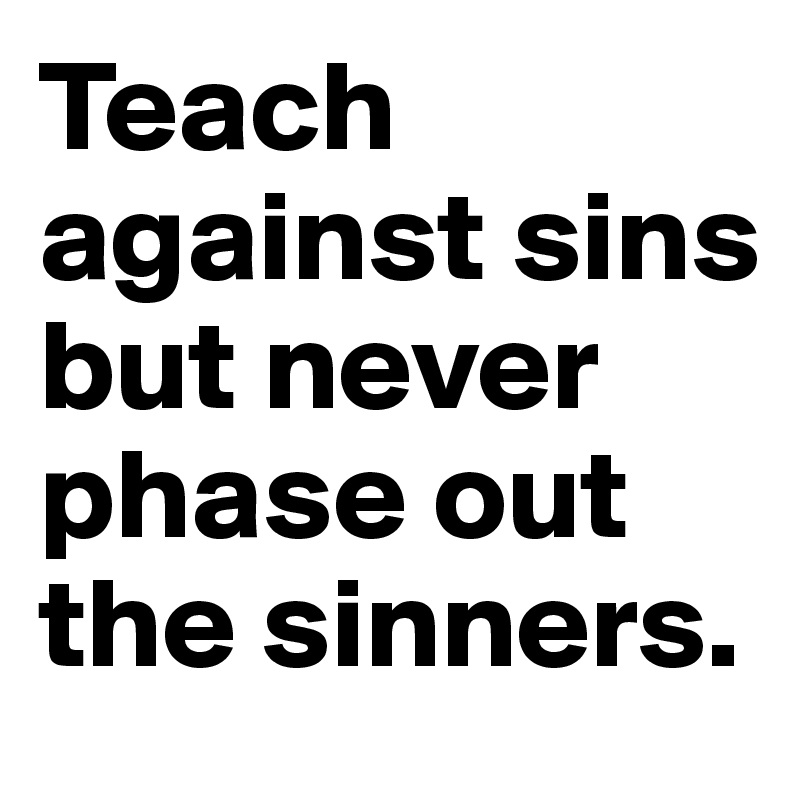 Teach against sins but never phase out the sinners.