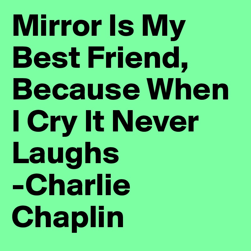 Mirror Is My Best Friend, Because When I Cry It Never Laughs
-Charlie Chaplin 
