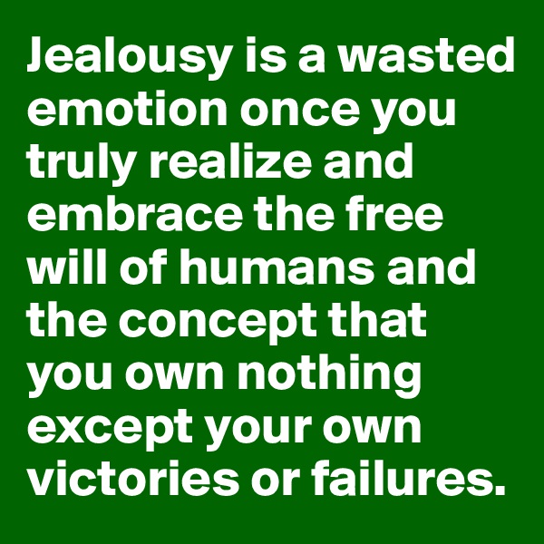 Jealousy is a wasted emotion once you truly realize and embrace the free will of humans and the concept that you own nothing except your own victories or failures.