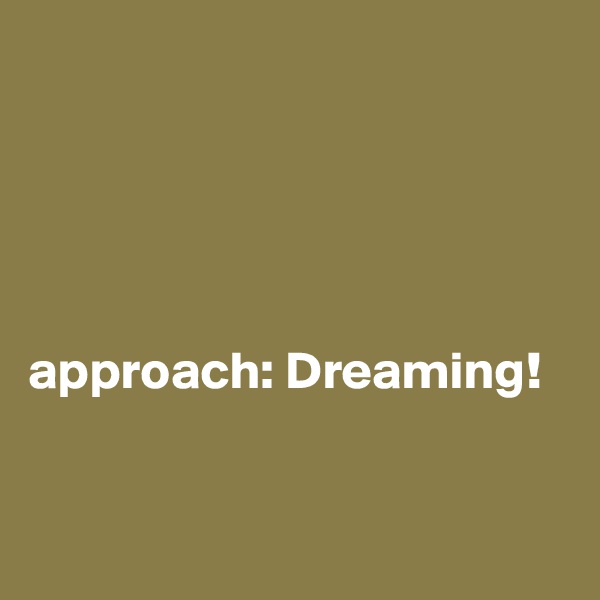 





approach: Dreaming!


