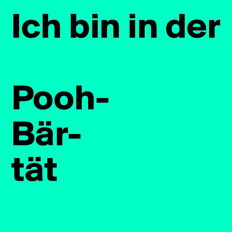 Ich bin in der

Pooh-
Bär-
tät