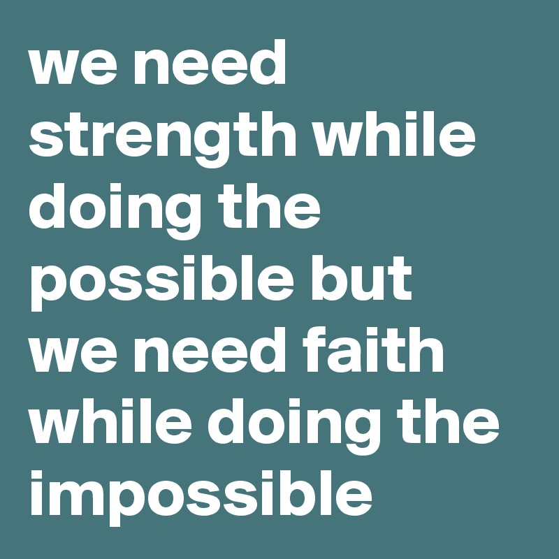 we need strength while doing the possible but 
we need faith while doing the impossible