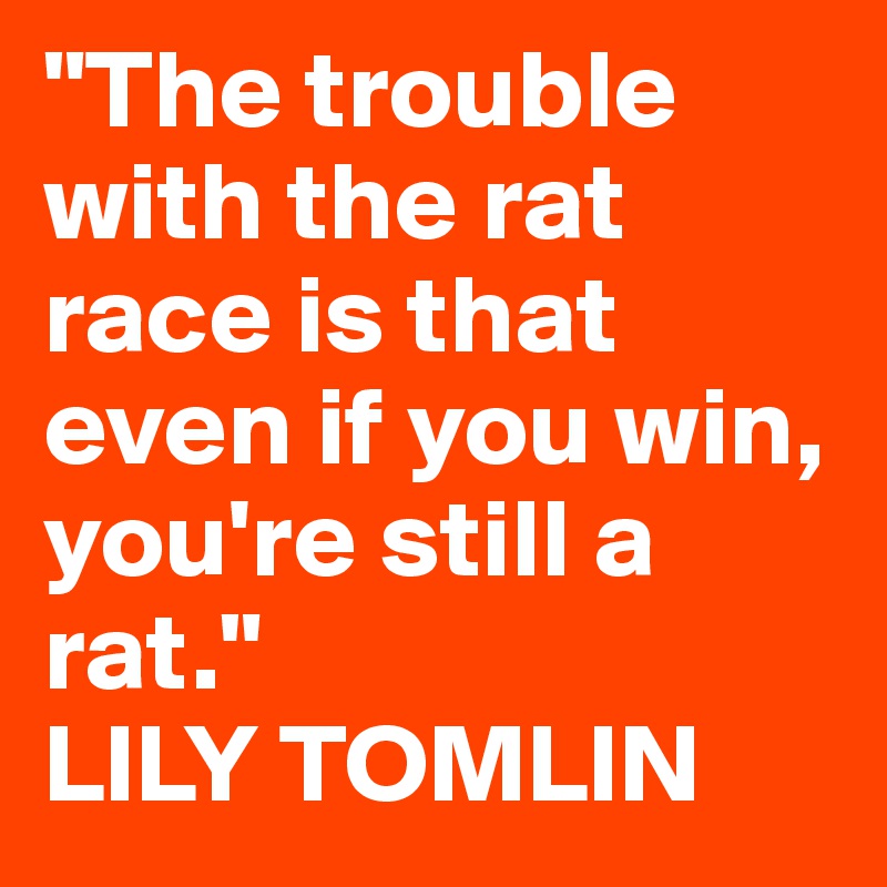 "The trouble with the rat race is that even if you win, you're still a rat."
LILY TOMLIN