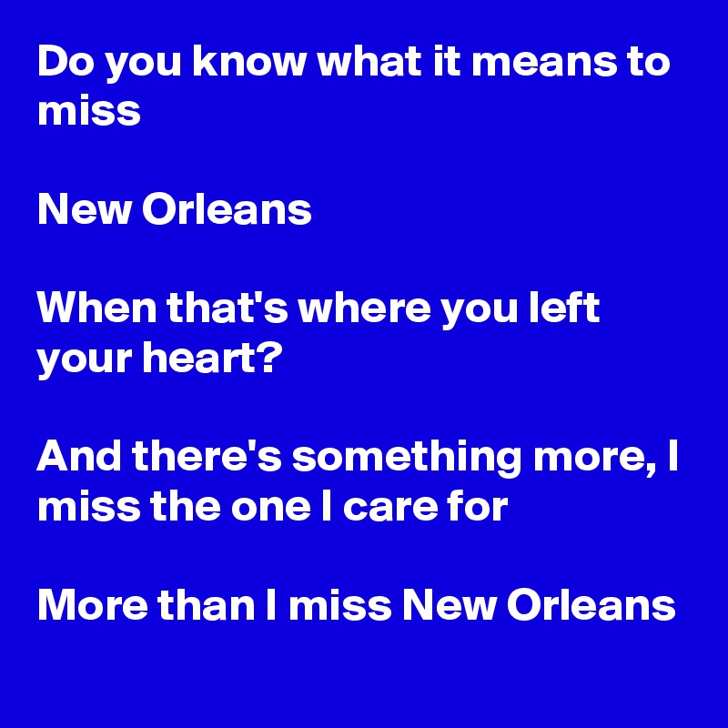 Do you know what it means to miss

New Orleans

When that's where you left your heart?

And there's something more, I miss the one I care for

More than I miss New Orleans