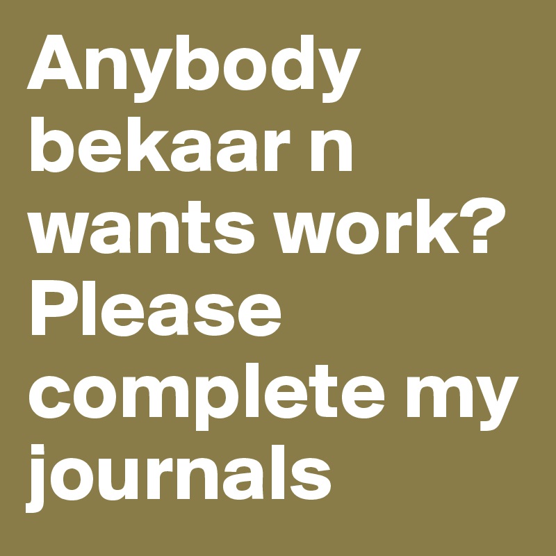 Anybody bekaar n wants work? Please complete my journals