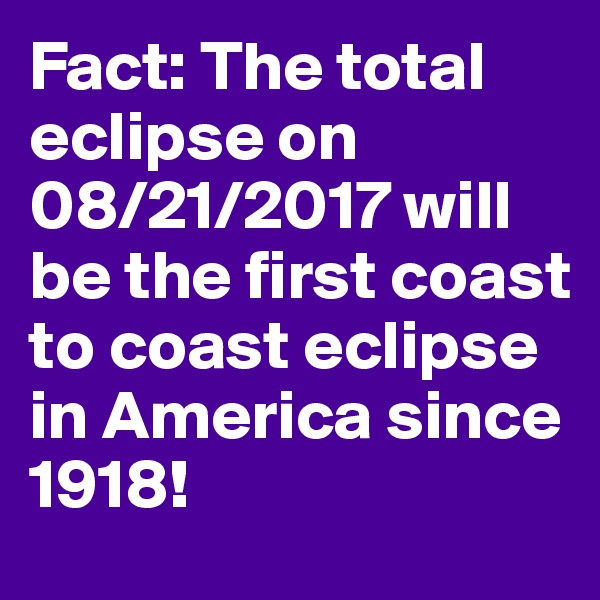Fact: The total eclipse on 08/21/2017 will be the first coast to coast eclipse in America since 1918! 