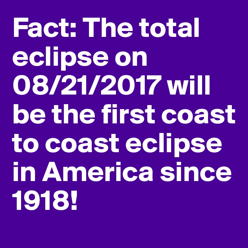 Fact: The total eclipse on 08/21/2017 will be the first coast to coast eclipse in America since 1918! 