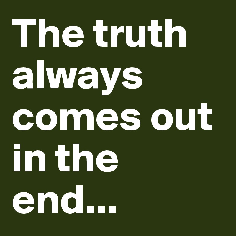 The truth always comes out in the end...