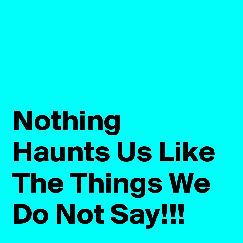 


Nothing Haunts Us Like The Things We Do Not Say!!!