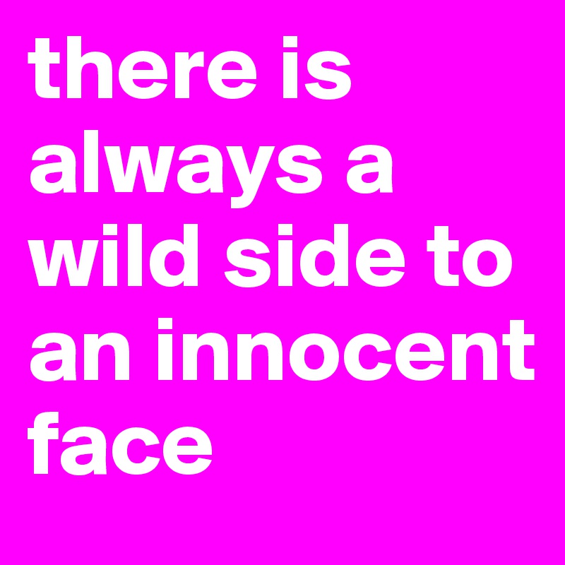 there is always a wild side to an innocent face