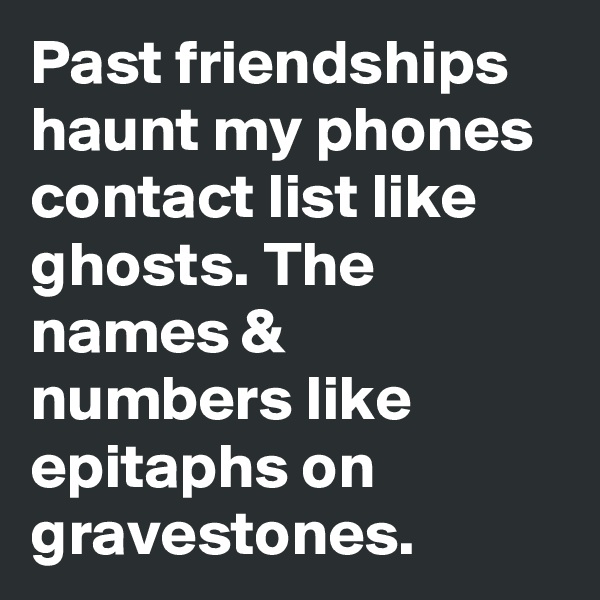 Past friendships haunt my phones contact list like ghosts. The names & numbers like epitaphs on gravestones.