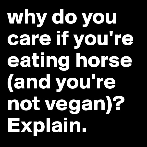 why do you care if you're eating horse (and you're not vegan)? Explain. 