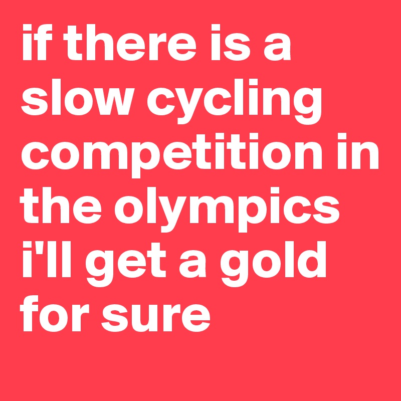 if there is a slow cycling competition in the olympics i'll get a gold for sure